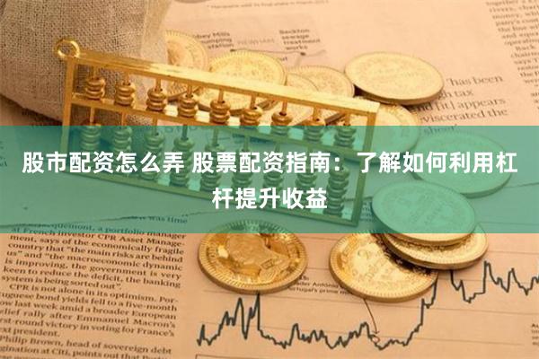 股市配资怎么弄 股票配资指南：了解如何利用杠杆提升收益