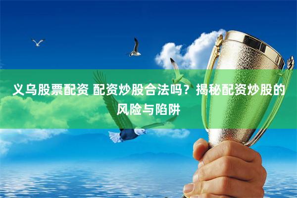 义乌股票配资 配资炒股合法吗？揭秘配资炒股的风险与陷阱