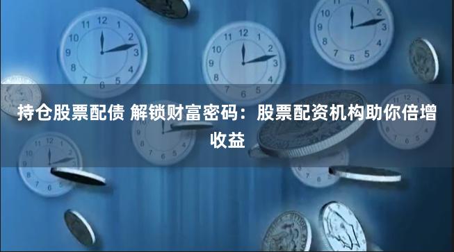 持仓股票配债 解锁财富密码：股票配资机构助你倍增收益