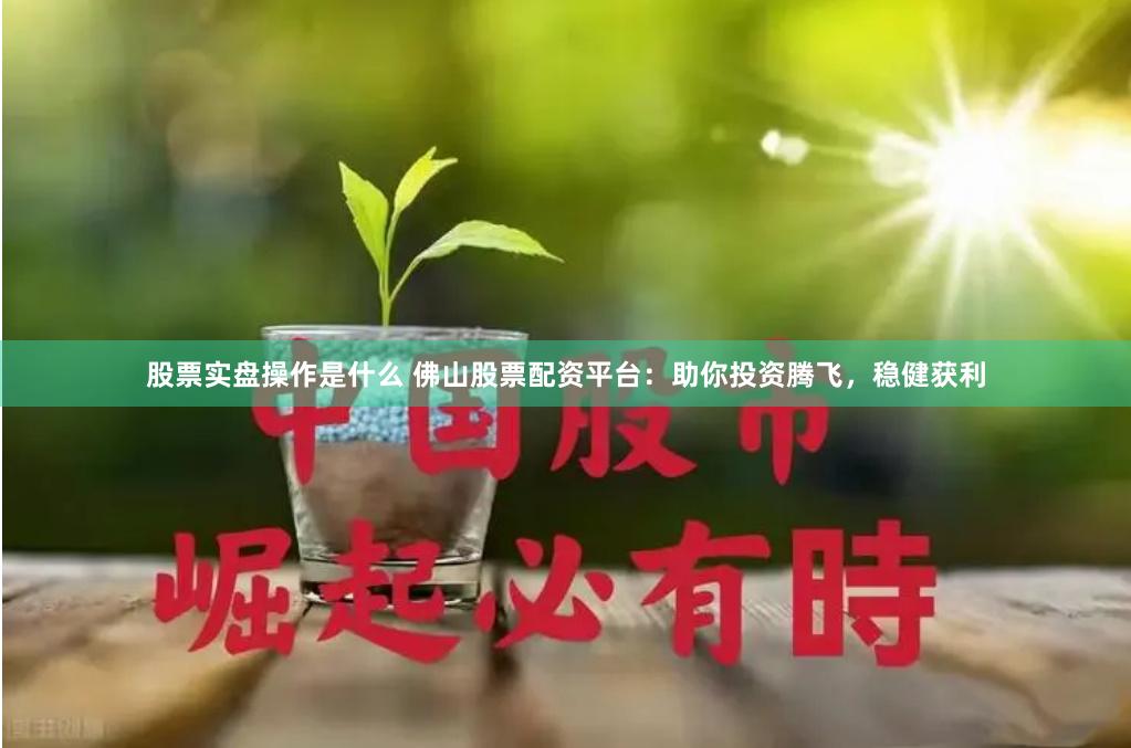 股票实盘操作是什么 佛山股票配资平台：助你投资腾飞，稳健获利