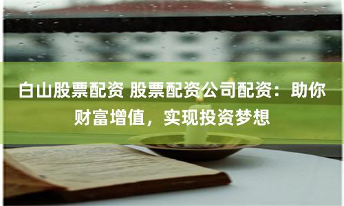 白山股票配资 股票配资公司配资：助你财富增值，实现投资梦想