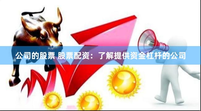 公司的股票 股票配资：了解提供资金杠杆的公司