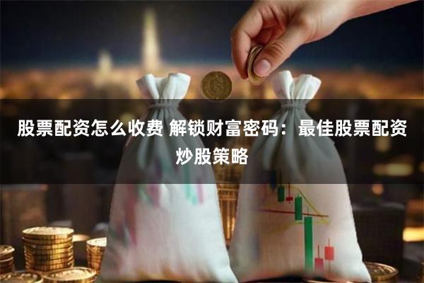 股票配资怎么收费 解锁财富密码：最佳股票配资炒股策略