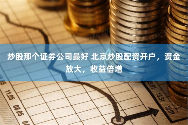 炒股那个证券公司最好 北京炒股配资开户，资金放大，收益倍增