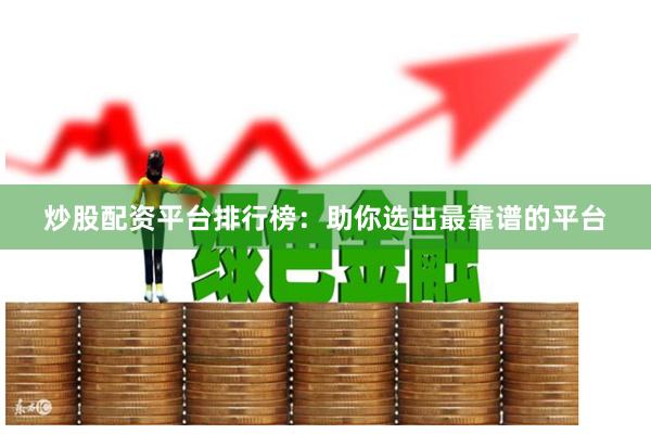 炒股配资平台排行榜：助你选出最靠谱的平台