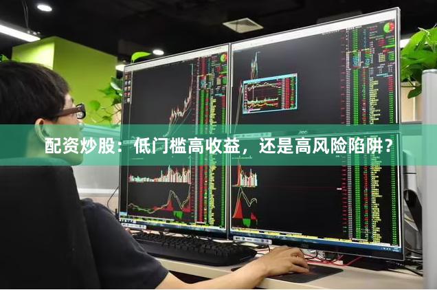 配资炒股：低门槛高收益，还是高风险陷阱？