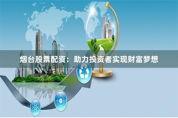 烟台股票配资：助力投资者实现财富梦想