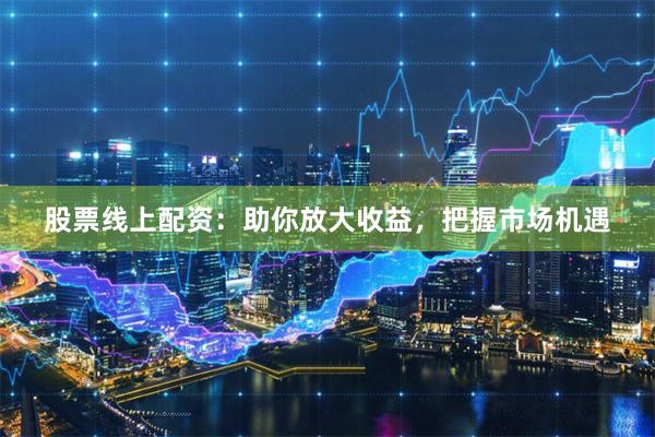 股票线上配资：助你放大收益，把握市场机遇