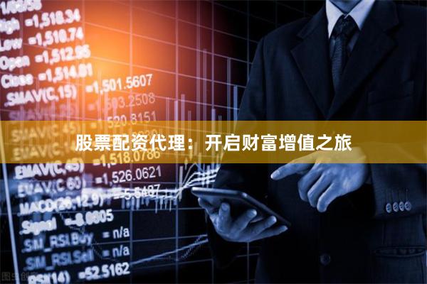 股票配资代理：开启财富增值之旅