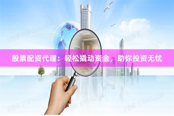 股票配资代理：轻松撬动资金，助你投资无忧
