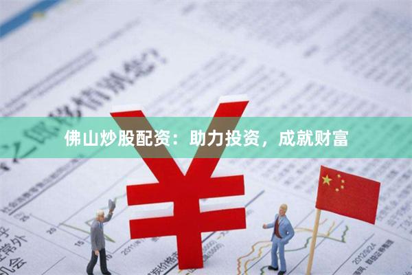 佛山炒股配资：助力投资，成就财富