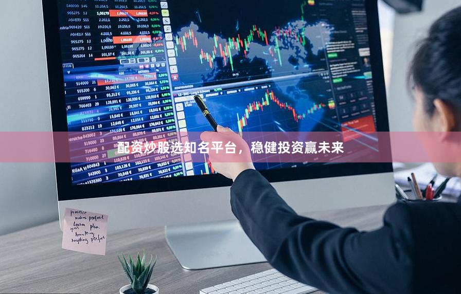 配资炒股选知名平台，稳健投资赢未来