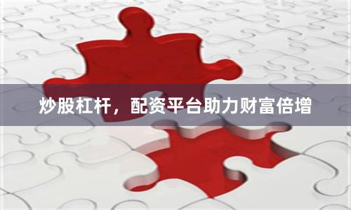 炒股杠杆，配资平台助力财富倍增