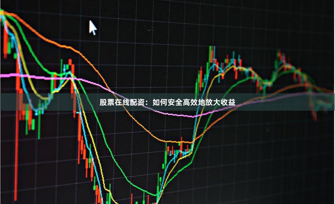 股票在线配资：如何安全高效地放大收益