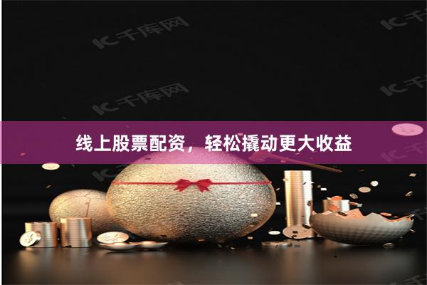 线上股票配资，轻松撬动更大收益