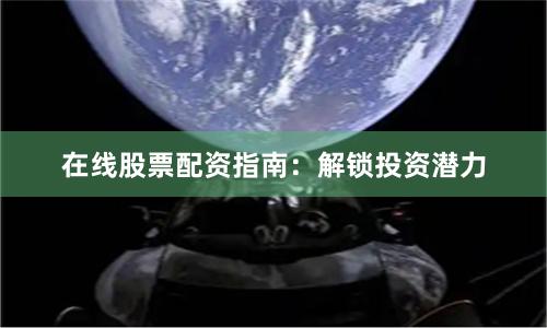 在线股票配资指南：解锁投资潜力