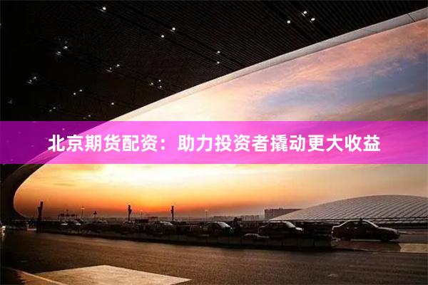 北京期货配资：助力投资者撬动更大收益