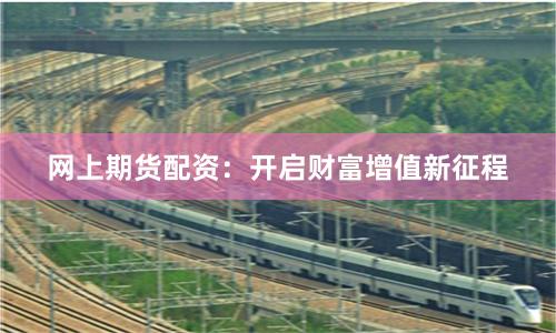 网上期货配资：开启财富增值新征程