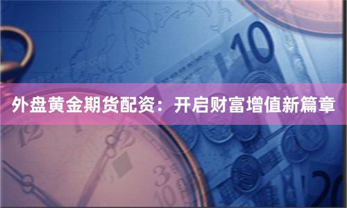 外盘黄金期货配资：开启财富增值新篇章