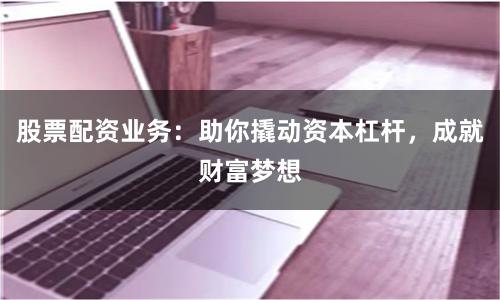 股票配资业务：助你撬动资本杠杆，成就财富梦想