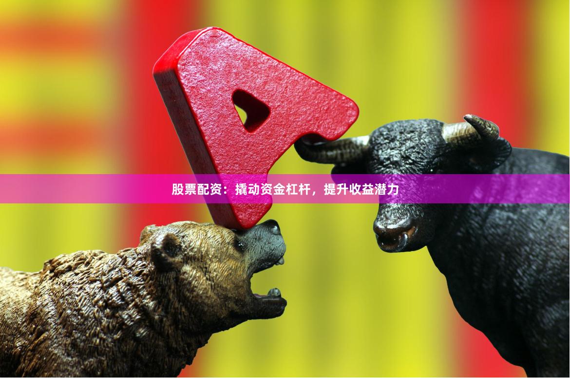 股票配资：撬动资金杠杆，提升收益潜力