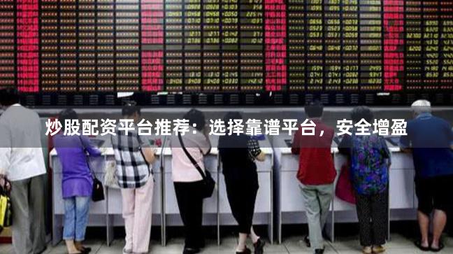 炒股配资平台推荐：选择靠谱平台，安全增盈