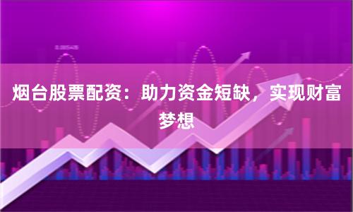 烟台股票配资：助力资金短缺，实现财富梦想