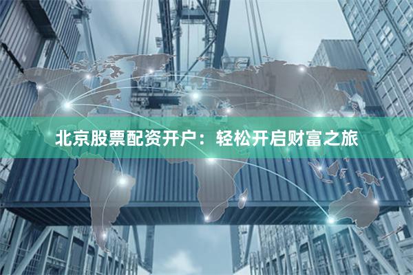 北京股票配资开户：轻松开启财富之旅