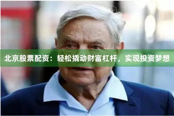 北京股票配资：轻松撬动财富杠杆，实现投资梦想