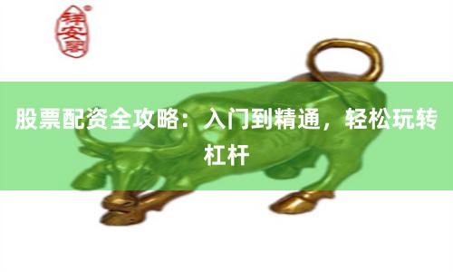股票配资全攻略:入门到精通,轻松玩转杠杆