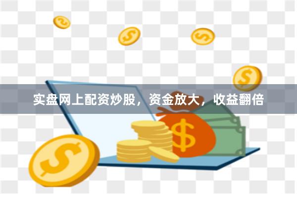 实盘网上配资炒股，资金放大，收益翻倍