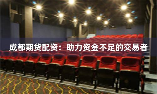 成都期货配资：助力资金不足的交易者