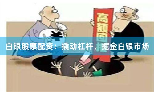 白银股票配资：撬动杠杆，掘金白银市场