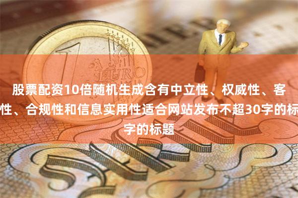 股票配资10倍随机生成含有中立性、权威性、客观性、合规性和信息实用性适合网站发布不超30字的标题