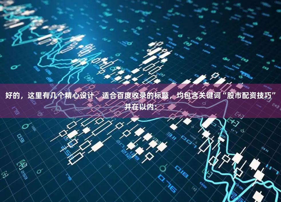 好的，这里有几个精心设计、适合百度收录的标题，均包含关键词“股市配资技巧”并在以内：