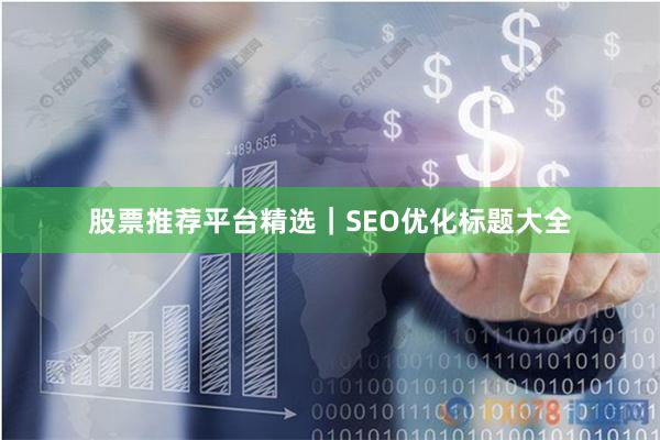 股票推荐平台精选｜SEO优化标题大全