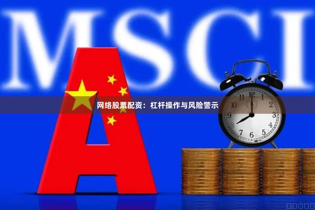 网络股票配资：杠杆操作与风险警示