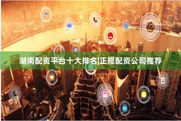 湖南配资平台十大排名|正规配资公司推荐