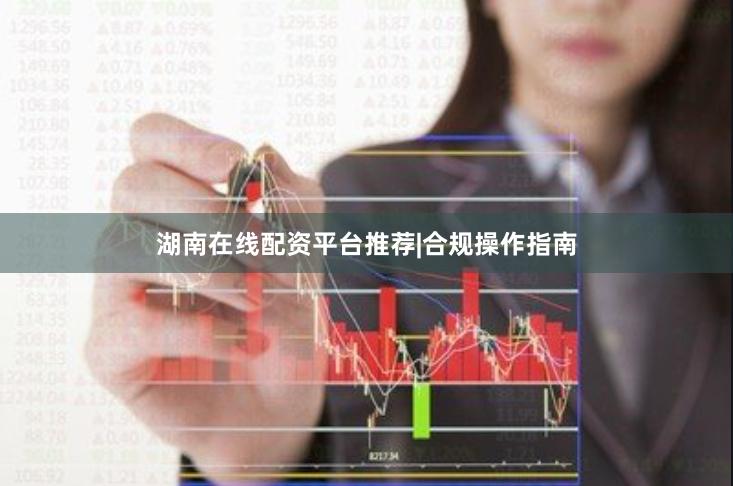 湖南在线配资平台推荐|合规操作指南