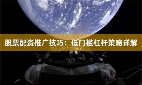 股票配资推广技巧:低门槛杠杆策略详解