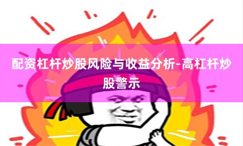 配资杠杆炒股风险与收益分析-高杠杆炒股警示