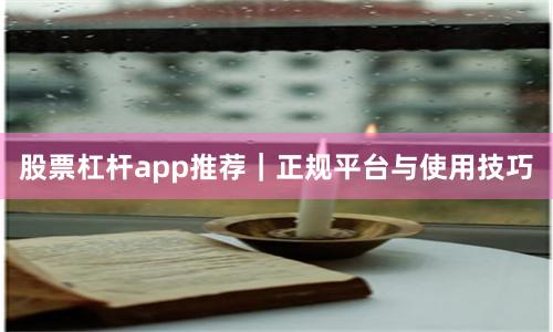 股票杠杆app推荐｜正规平台与使用技巧
