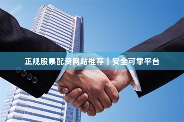 正规股票配资网站推荐|安全可靠平台