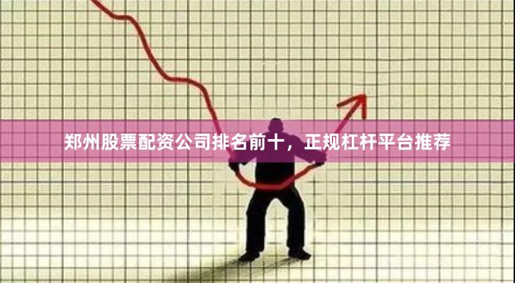 郑州股票配资公司排名前十，正规杠杆平台推荐