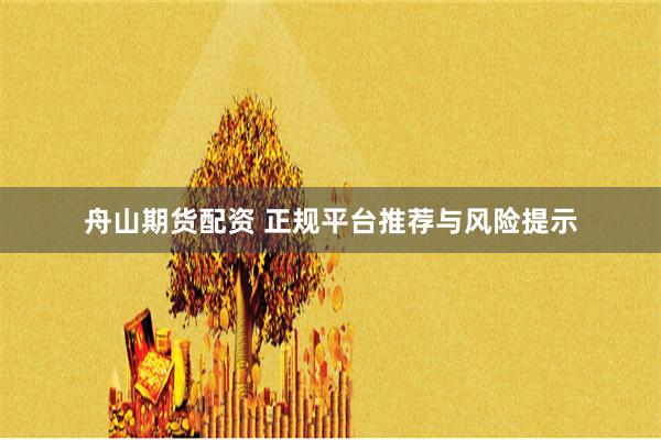 舟山期货配资 正规平台推荐与风险提示