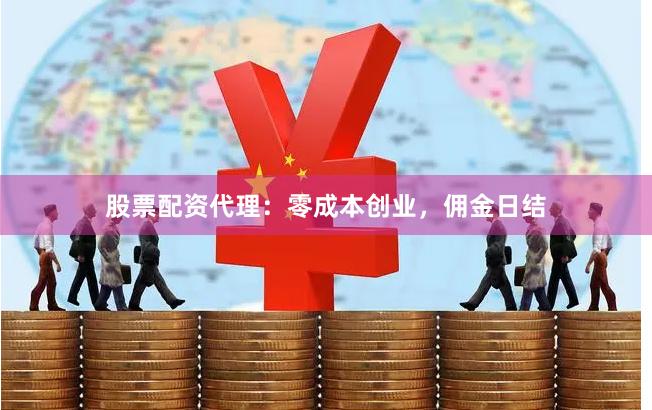 股票配资代理:零成本创业,佣金日结
