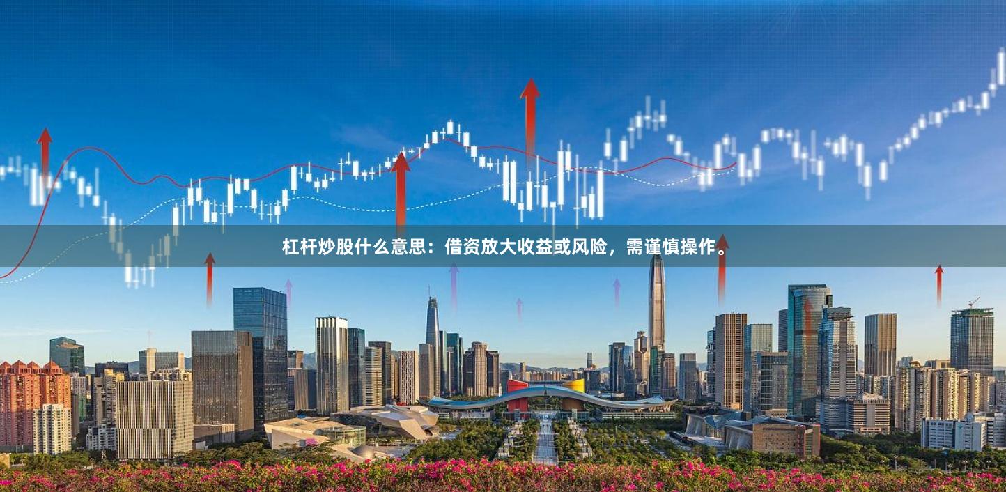 杠杆炒股什么意思：借资放大收益或风险，需谨慎操作。