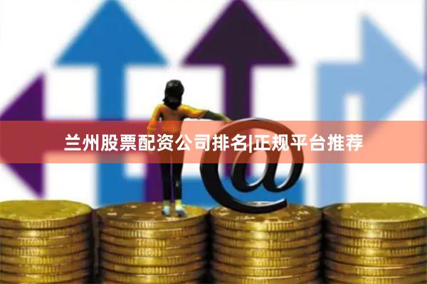 兰州股票配资公司排名|正规平台推荐