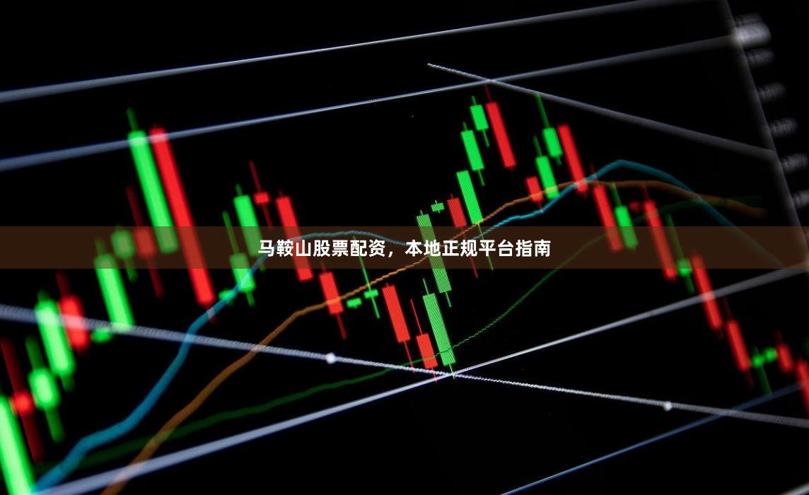 马鞍山股票配资，本地正规平台指南