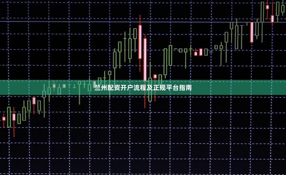 兰州配资开户流程及正规平台指南